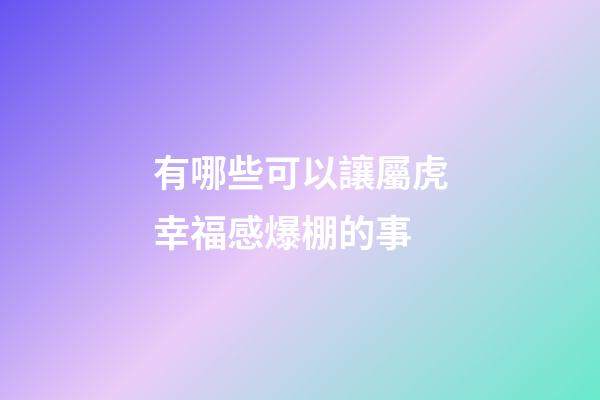 有哪些可以讓屬虎幸福感爆棚的事