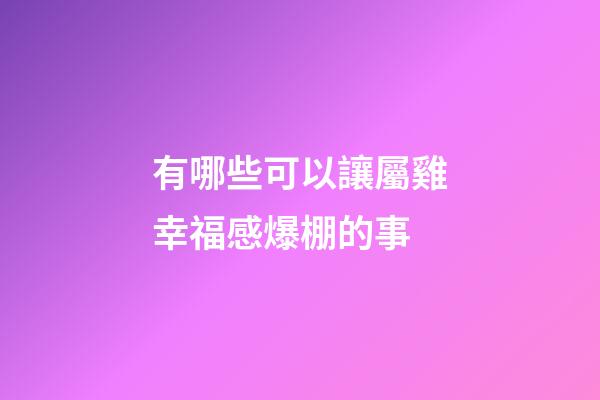 有哪些可以讓屬雞幸福感爆棚的事