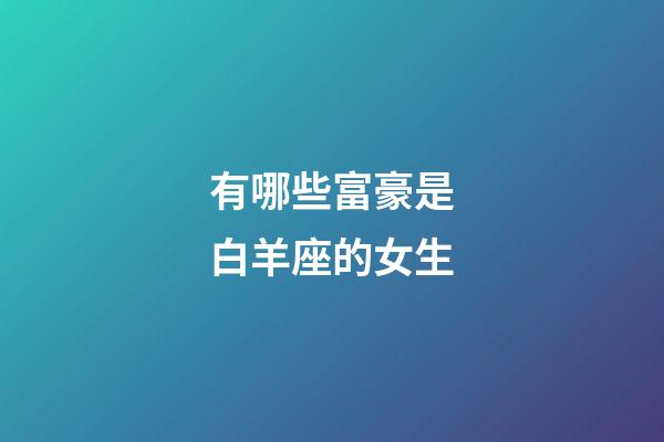 有哪些富豪是白羊座的女生-第1張-星座運(yùn)勢(shì)-玄機(jī)派