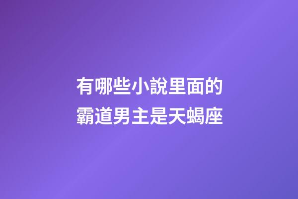 有哪些小說里面的霸道男主是天蝎座-第1張-星座運勢-玄機(jī)派