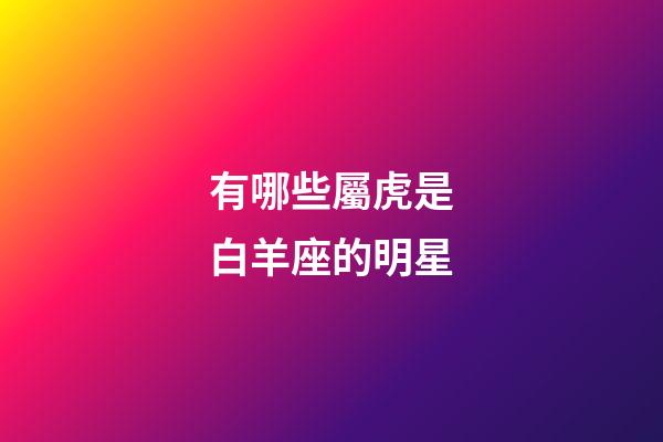 有哪些屬虎是白羊座的明星-第1張-星座運勢-玄機派