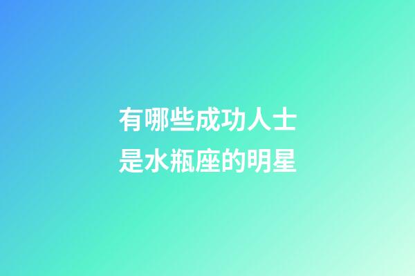有哪些成功人士是水瓶座的明星-第1張-星座運勢-玄機派