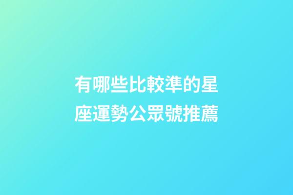 有哪些比較準的星座運勢公眾號推薦-第1張-星座運勢-玄機派