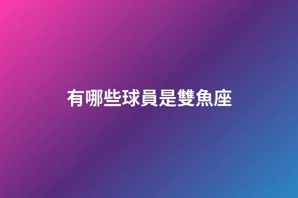 有哪些球員是雙魚座-第1張-星座運(yùn)勢(shì)-玄機(jī)派