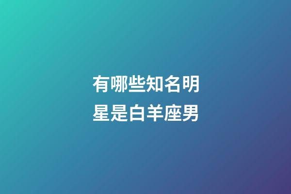 有哪些知名明星是白羊座男-第1張-星座運勢-玄機派