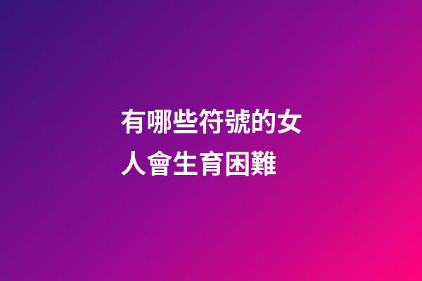 有哪些符號的女人會生育困難