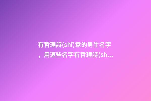 有哲理詩(shī)意的男生名字，用這些名字有哲理詩(shī)意（有哲理詩(shī)意的男孩名字）