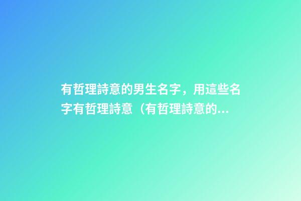 有哲理詩意的男生名字，用這些名字有哲理詩意（有哲理詩意的男孩名字）