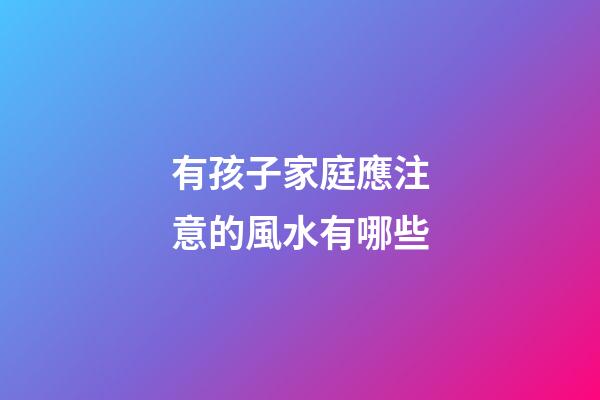有孩子家庭應注意的風水有哪些