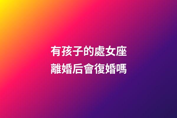 有孩子的處女座離婚后會復婚嗎-第1張-星座運勢-玄機派
