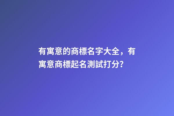 有寓意的商標名字大全，有寓意商標起名測試打分？