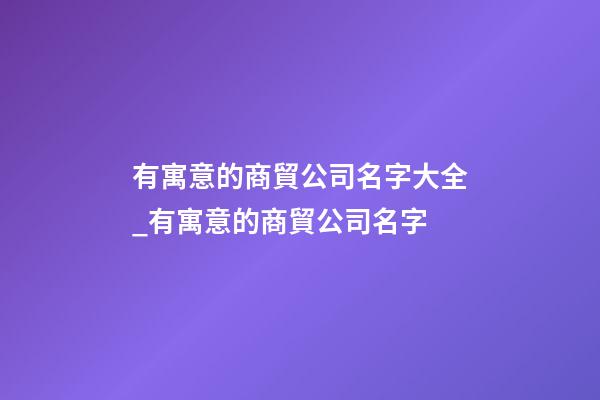 有寓意的商貿公司名字大全_有寓意的商貿公司名字