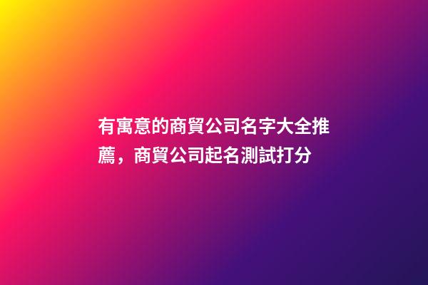 有寓意的商貿公司名字大全推薦，商貿公司起名測試打分-第1張-公司起名-玄機派