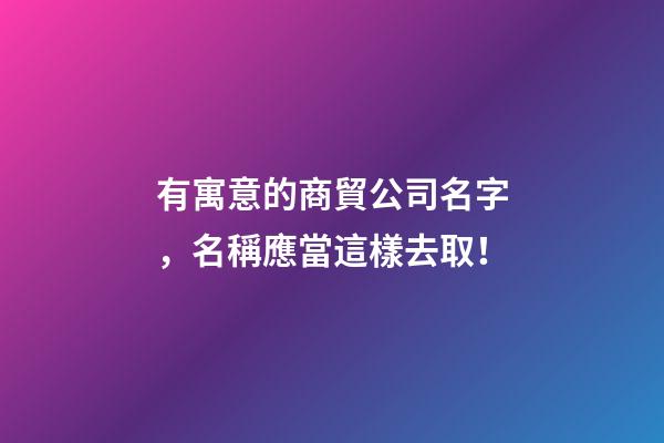 有寓意的商貿公司名字，名稱應當這樣去取！