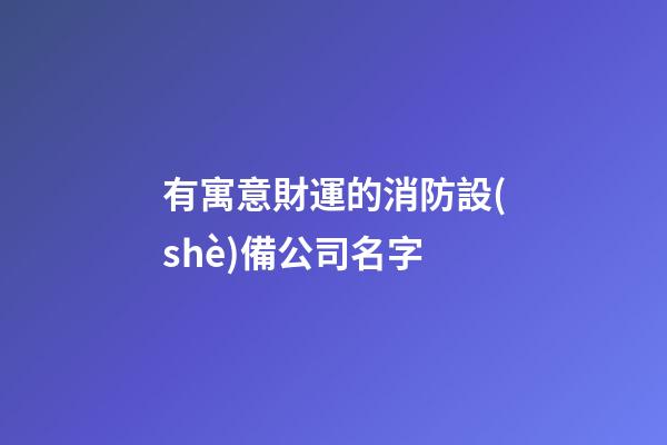 有寓意財運的消防設(shè)備公司名字-第1張-公司起名-玄機派