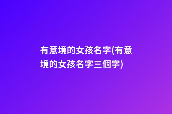 有意境的女孩名字(有意境的女孩名字三個字)