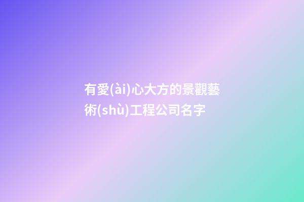 有愛(ài)心大方的景觀藝術(shù)工程公司名字-第1張-公司起名-玄機(jī)派