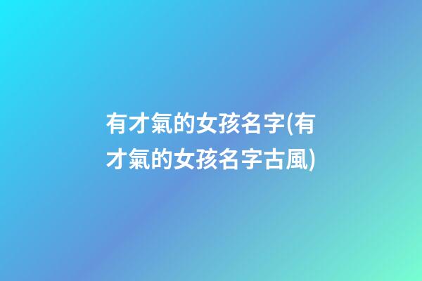 有才氣的女孩名字(有才氣的女孩名字古風)