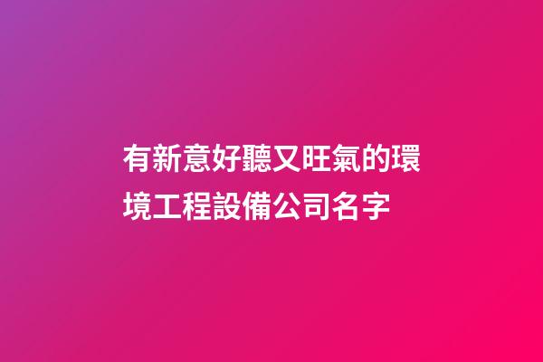 有新意好聽又旺氣的環境工程設備公司名字-第1張-公司起名-玄機派