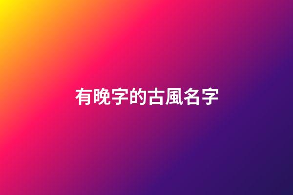 有晚字的古風名字(有晚字的古風名字大全)-第1張-寶寶起名-玄機派