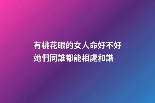 有桃花眼的女人命好不好?她們同誰都能相處和諧