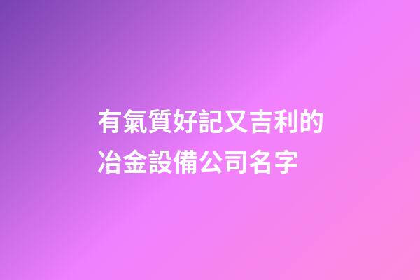 有氣質好記又吉利的冶金設備公司名字-第1張-公司起名-玄機派