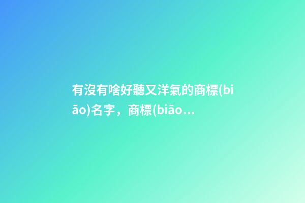有沒有啥好聽又洋氣的商標(biāo)名字，商標(biāo)名稱的最全選取！-第1張-商標(biāo)起名-玄機(jī)派