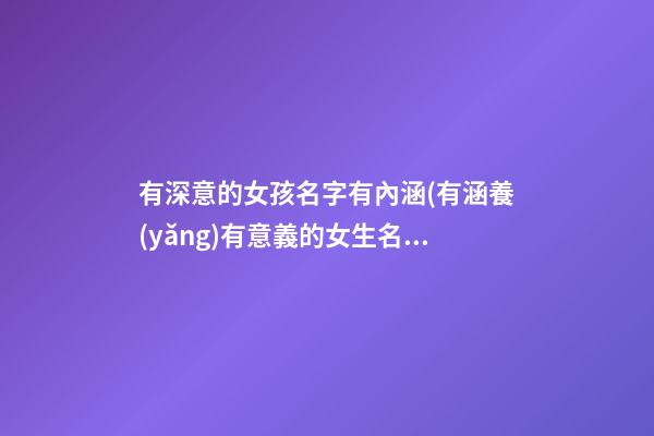 有深意的女孩名字有內涵(有涵養(yǎng)有意義的女生名字)