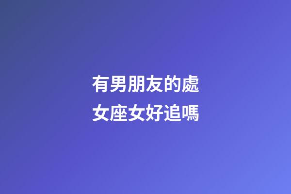 有男朋友的處女座女好追嗎-第1張-星座運勢-玄機派