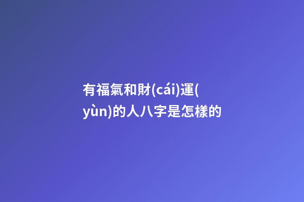 有福氣和財(cái)運(yùn)的人八字是怎樣的