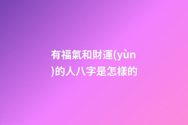 有福氣和財運(yùn)的人八字是怎樣的