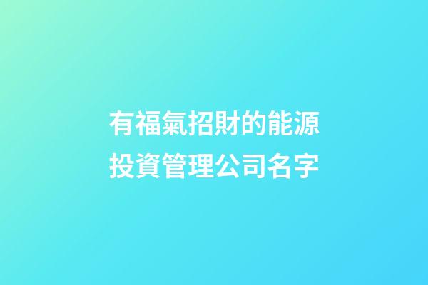 有福氣招財的能源投資管理公司名字-第1張-公司起名-玄機派