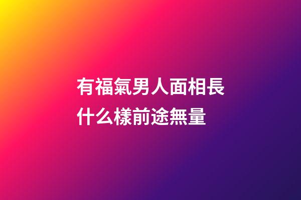 有福氣男人面相長什么樣前途無量