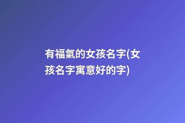 有福氣的女孩名字(女孩名字寓意好的字)