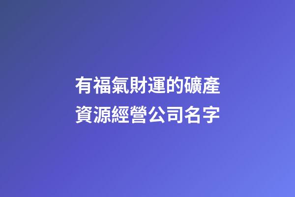 有福氣財運的礦產資源經營公司名字-第1張-公司起名-玄機派