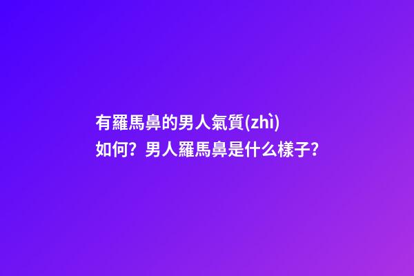 有羅馬鼻的男人氣質(zhì)如何？男人羅馬鼻是什么樣子？