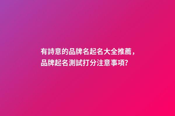 有詩意的品牌名起名大全推薦，品牌起名測試打分注意事項？-第1張-商標起名-玄機派