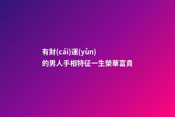 有財(cái)運(yùn)的男人手相特征一生榮華富貴