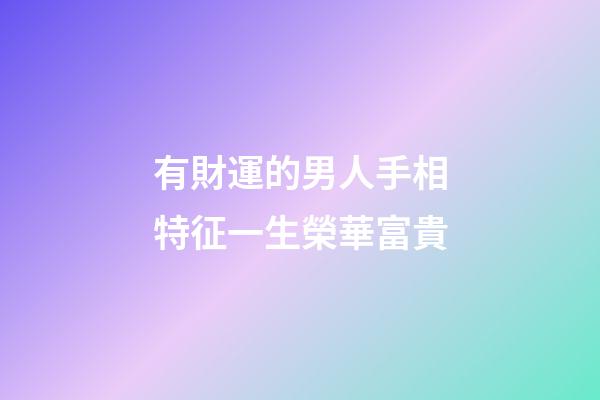 有財運的男人手相特征一生榮華富貴