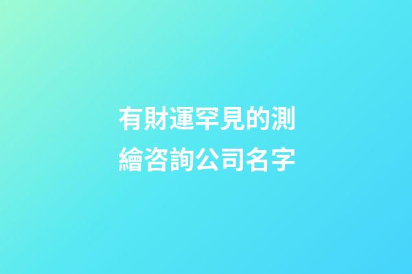 有財運罕見的測繪咨詢公司名字-第1張-公司起名-玄機派