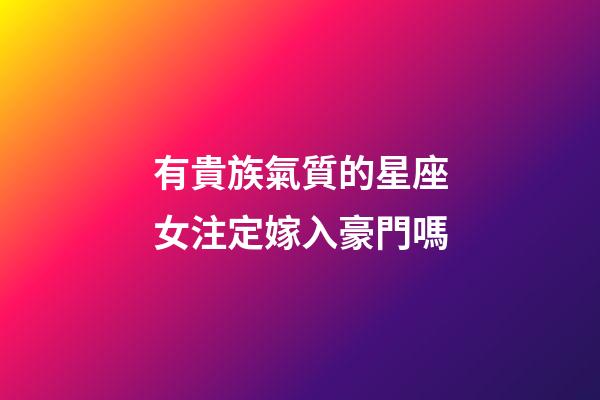 有貴族氣質的星座女注定嫁入豪門嗎-第1張-星座運勢-玄機派