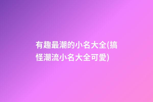 有趣最潮的小名大全(搞怪潮流小名大全可愛)