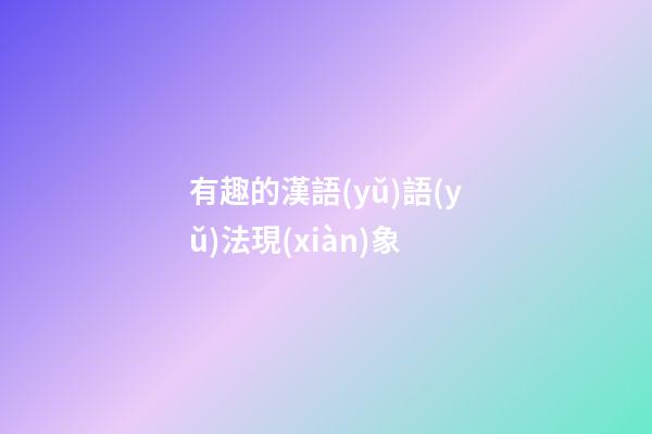 有趣的漢語(yǔ)語(yǔ)法現(xiàn)象
