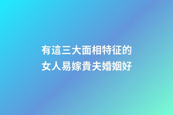 有這三大面相特征的女人易嫁貴夫婚姻好