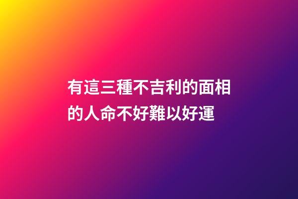 有這三種不吉利的面相的人命不好難以好運