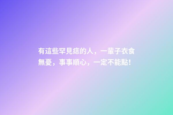 有這些罕見痣的人，一輩子衣食無憂，事事順心，一定不能點！