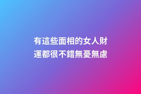 有這些面相的女人財運都很不錯無憂無慮