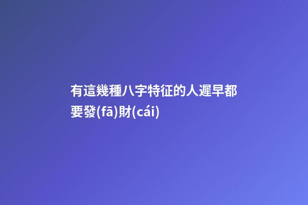 有這幾種八字特征的人遲早都要發(fā)財(cái)