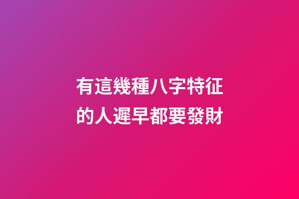 有這幾種八字特征的人遲早都要發財