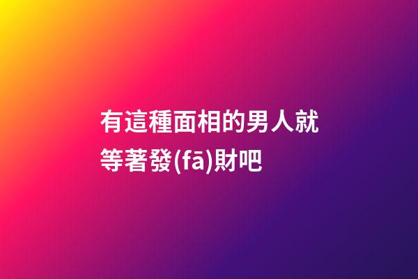 有這種面相的男人就等著發(fā)財吧